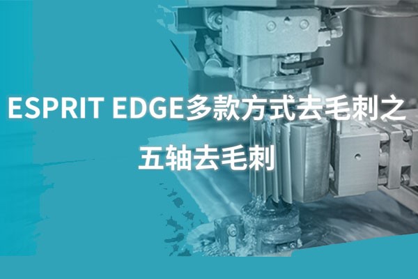 生产制造 | ESPRIT EDGE多款方式去毛刺之五轴去毛刺